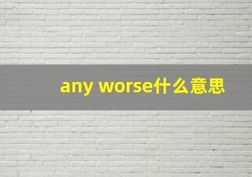 any worse什么意思